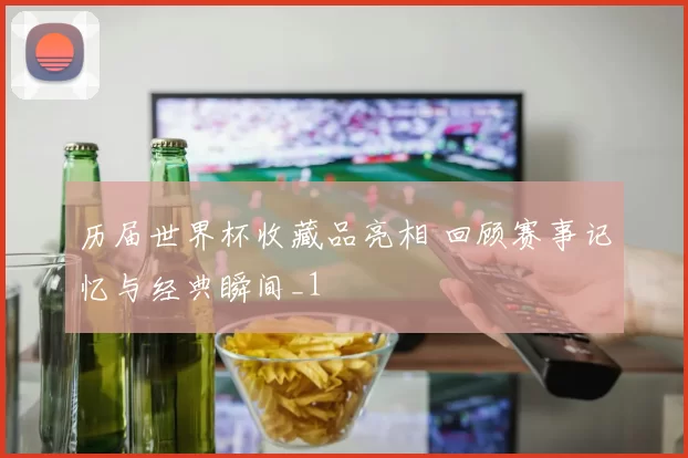 历届世界杯收藏品亮相 回顾赛事记忆与经典瞬间_1