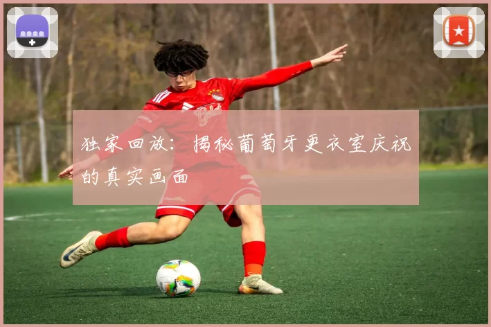 独家回放：揭秘葡萄牙更衣室庆祝的真实画面