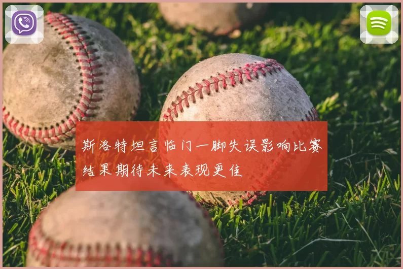 斯洛特坦言临门一脚失误影响比赛结果期待未来表现更佳