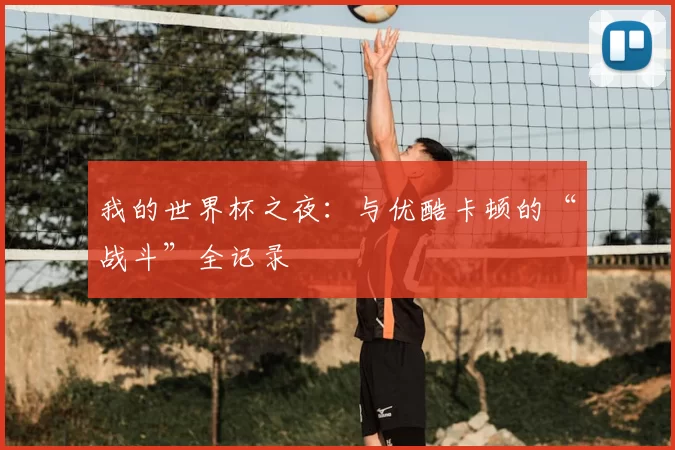我的世界杯之夜：与优酷卡顿的“战斗”全记录