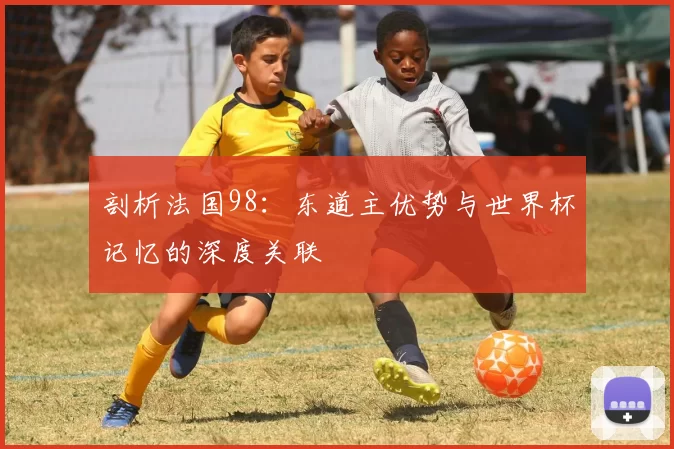 剖析法国98：东道主优势与世界杯记忆的深度关联