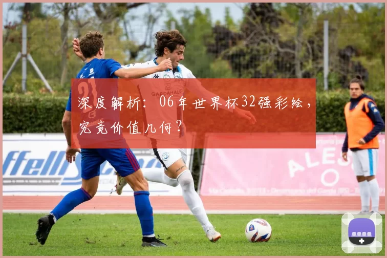 深度解析：06年世界杯32强彩绘，究竟价值几何？