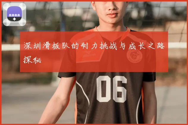 深圳滑板队的耐力挑战与成长之路探秘
