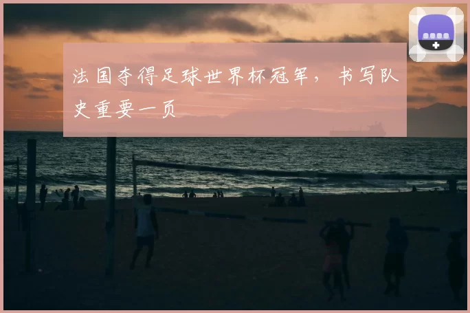 法国夺得足球世界杯冠军，书写队史重要一页