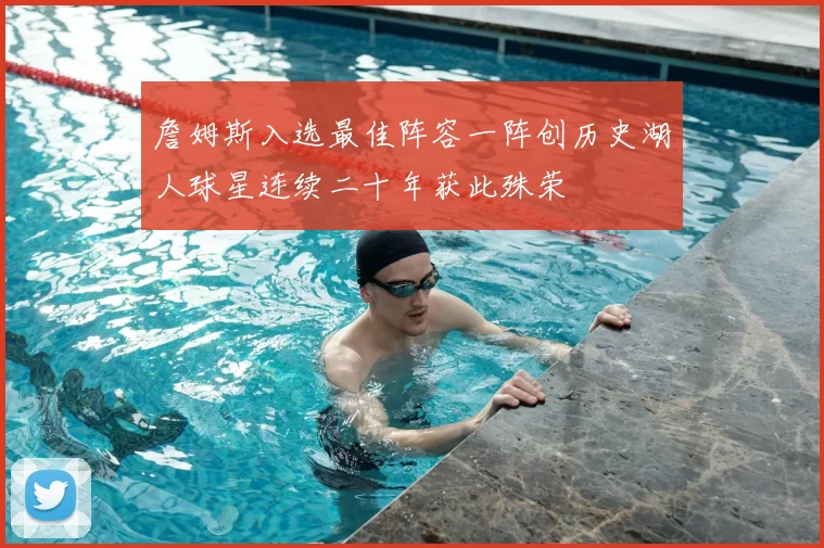 詹姆斯入选最佳阵容一阵创历史湖人球星连续二十年获此殊荣