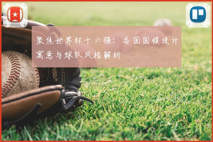 聚焦世界杯十六强：各国国旗设计寓意与球队风格解析
