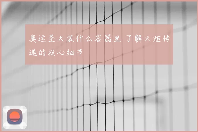 奥运圣火装什么容器里 了解火炬传递的核心细节