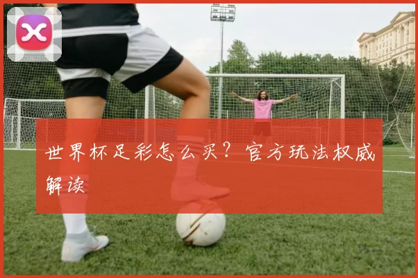 世界杯足彩怎么买？官方玩法权威解读