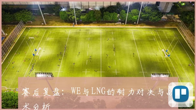 赛后复盘:WE与LNG的耐力对决与战术分析