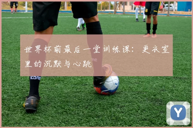 世界杯前最后一堂训练课:更衣室里的沉默与心跳