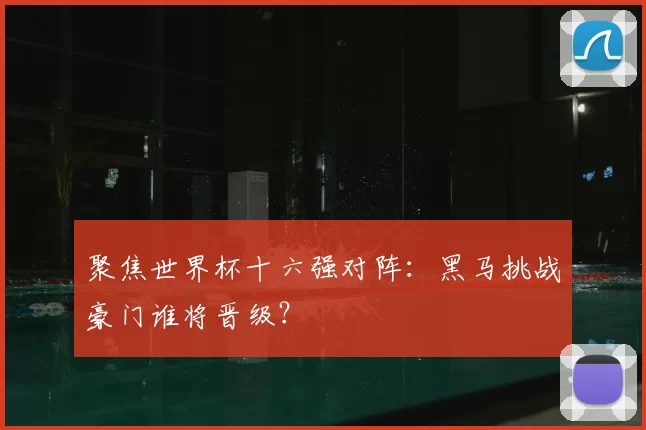 聚焦世界杯十六强对阵：黑马挑战豪门谁将晋级？