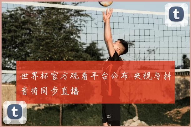 世界杯官方观看平台公布 央视与抖音将同步直播