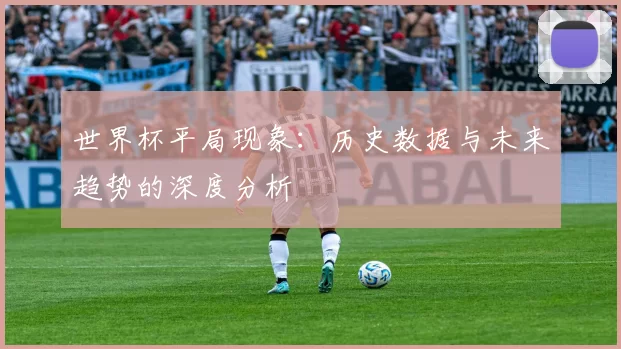 世界杯平局现象：历史数据与未来趋势的深度分析