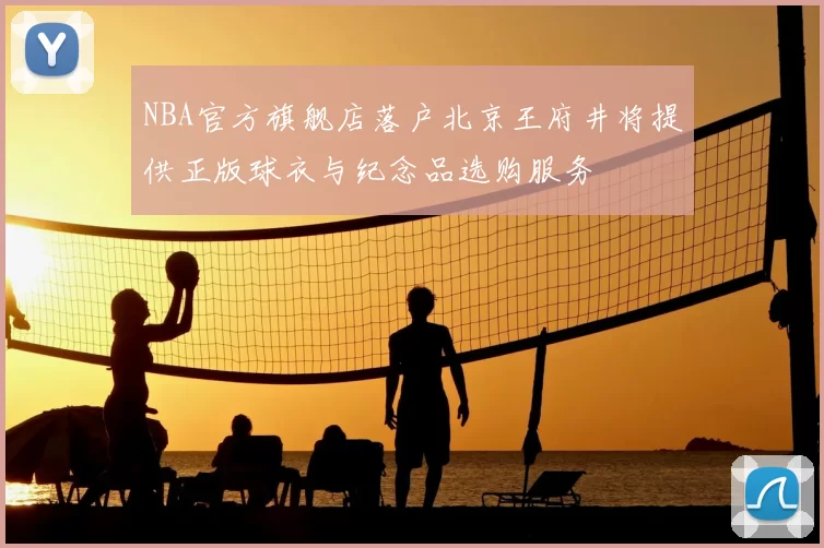 NBA官方旗舰店落户北京王府井将提供正版球衣与纪念品选购服务