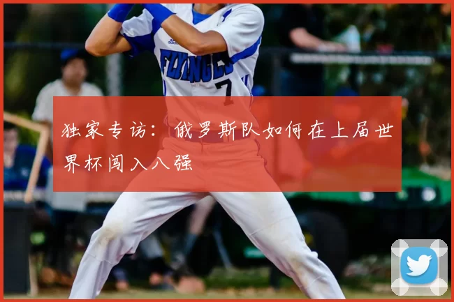 独家专访:俄罗斯队如何在上届世界杯闯入八强