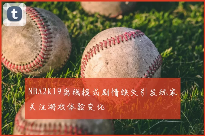 NBA2K19离线模式剧情缺失引发玩家关注游戏体验变化