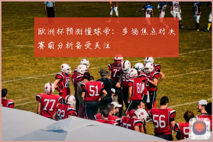欧洲杯预测懂球帝：多场焦点对决赛前分析备受关注