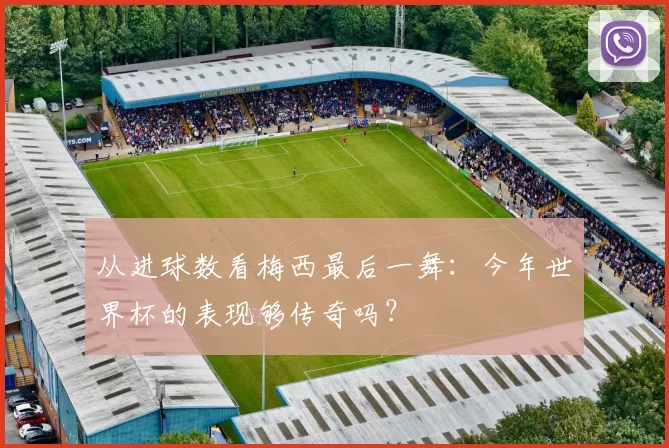 从进球数看梅西最后一舞：今年世界杯的表现够传奇吗？