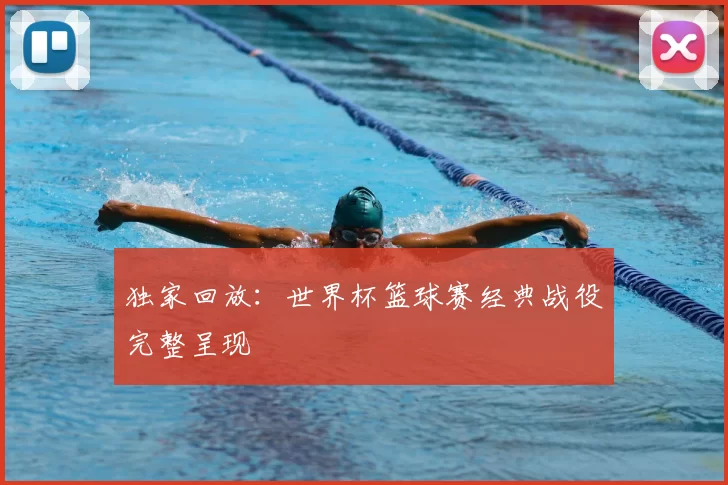 独家回放：世界杯篮球赛经典战役完整呈现