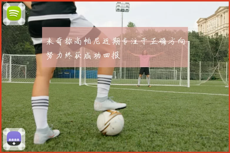 米奇称尚帕尼近期专注于正确方向努力终获成功回报