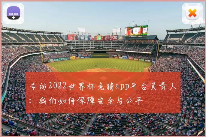 专访2022世界杯竞猜app平台负责人:我们如何保障安全与公平