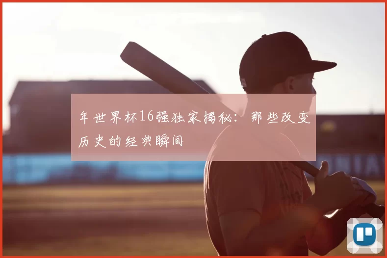 年世界杯16强独家揭秘:那些改变历史的经典瞬间