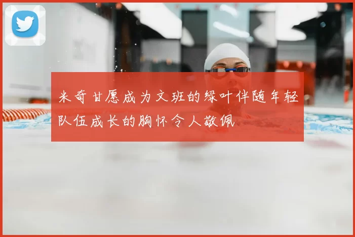 米奇甘愿成为文班的绿叶伴随年轻队伍成长的胸怀令人敬佩