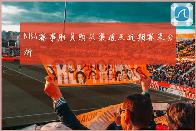 NBA赛事胜负购买渠道及近期赛果分析