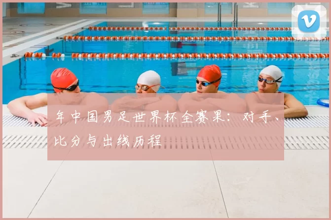 年中国男足世界杯全赛果:对手、比分与出线历程