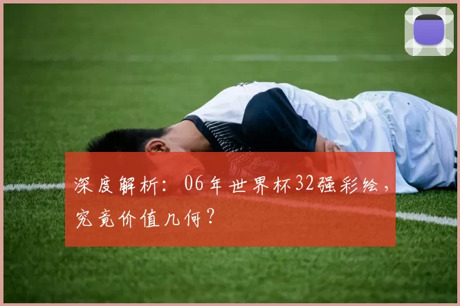 深度解析:06年世界杯32强彩绘,究竟价值几何?