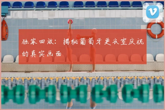 独家回放：揭秘葡萄牙更衣室庆祝的真实画面