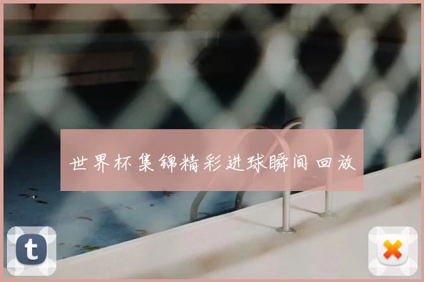 世界杯集锦精彩进球瞬间回放
