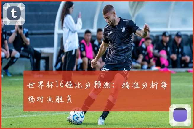 世界杯16强比分预测：精准分析每场对决胜负