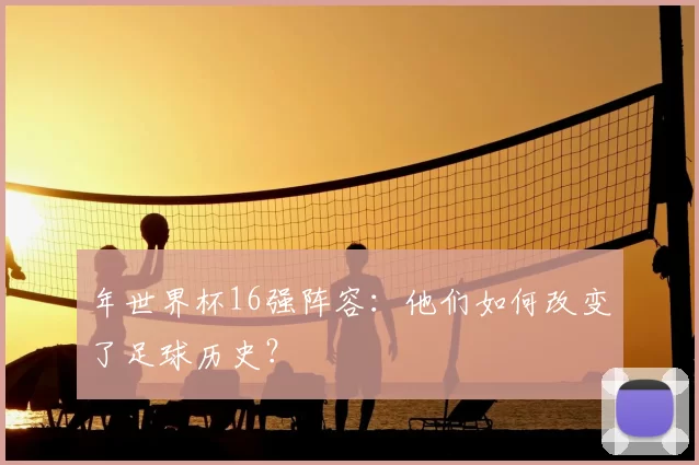 年世界杯16强阵容：他们如何改变了足球历史？