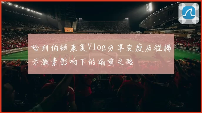 哈利伯顿康复Vlog分享变瘦历程揭示激素影响下的减重之路