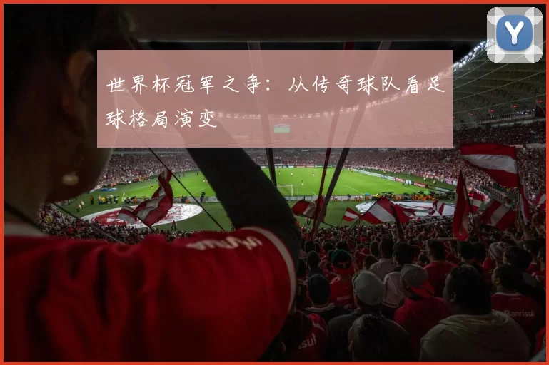 世界杯冠军之争：从传奇球队看足球格局演变