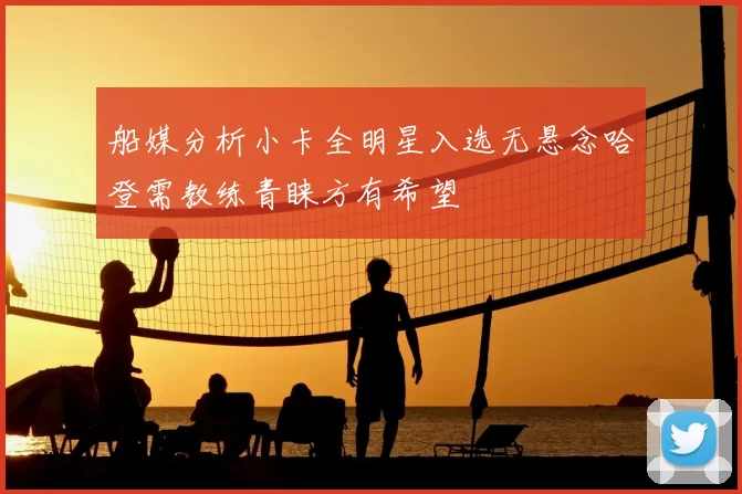 船媒分析小卡全明星入选无悬念哈登需教练青睐方有希望