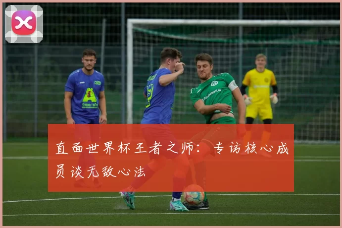 直面世界杯王者之师：专访核心成员谈无敌心法