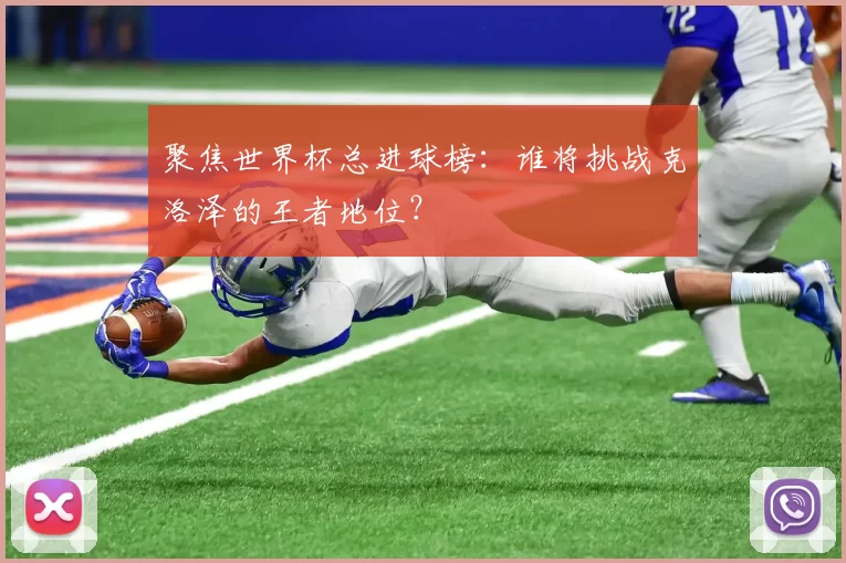 聚焦世界杯总进球榜:谁将挑战克洛泽的王者地位?