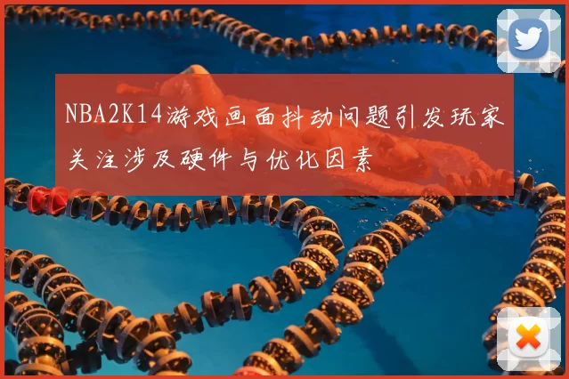 NBA2K14游戏画面抖动问题引发玩家关注涉及硬件与优化因素