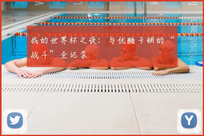 我的世界杯之夜:与优酷卡顿的“战斗”全记录