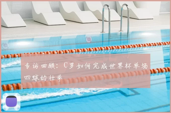 专访回顾：C罗如何完成世界杯单场四球的壮举