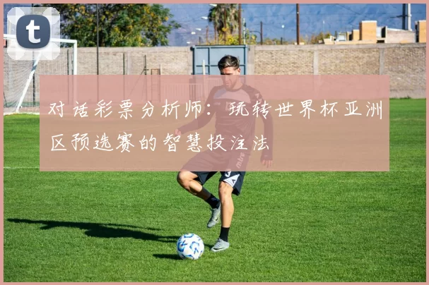 对话彩票分析师:玩转世界杯亚洲区预选赛的智慧投注法