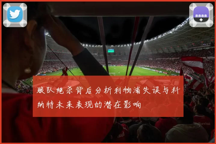 狼队绝杀背后分析利物浦失误与科纳特未来表现的潜在影响