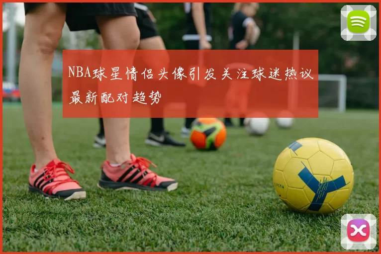 NBA球星情侣头像引发关注球迷热议最新配对趋势