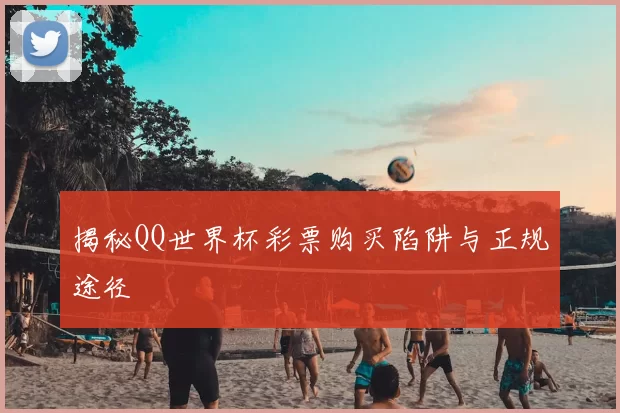 揭秘QQ世界杯彩票购买陷阱与正规途径