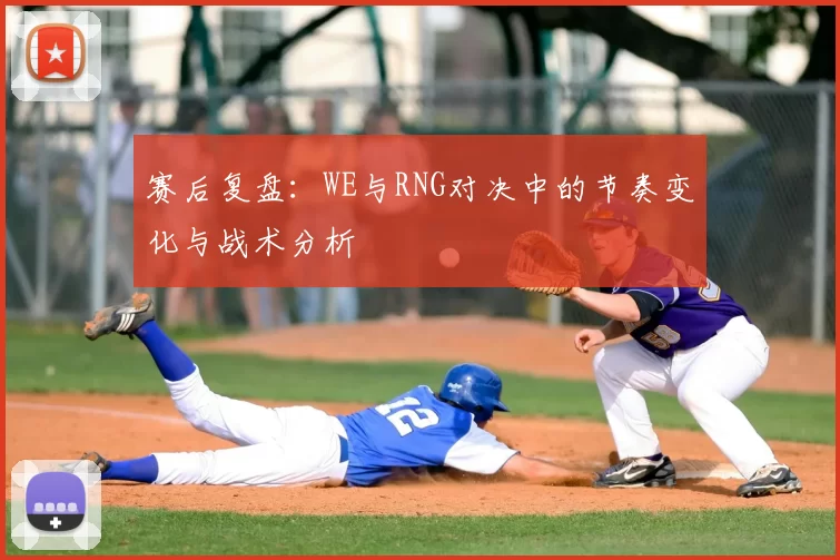 赛后复盘:WE与RNG对决中的节奏变化与战术分析