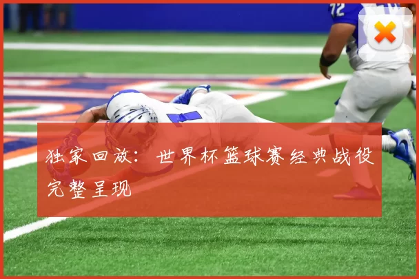 独家回放：世界杯篮球赛经典战役完整呈现