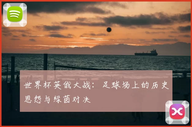 世界杯英俄大战:足球场上的历史恩怨与绿茵对决