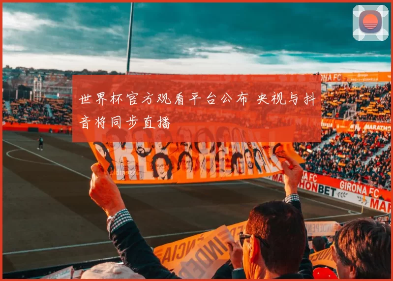 世界杯官方观看平台公布 央视与抖音将同步直播